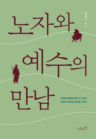 노자와 예수의 만남 : 시공을 초월하여 만난 두 스승이 오늘의 우리에게 건네는 이야기